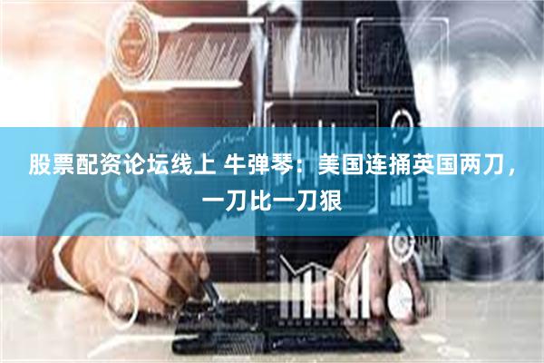 股票配资论坛线上 牛弹琴：美国连捅英国两刀，一刀比一刀狠
