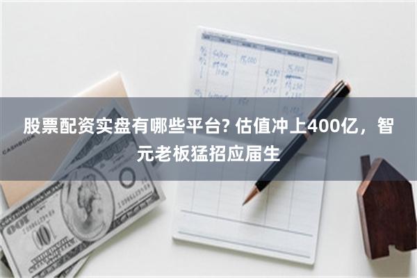 股票配资实盘有哪些平台? 估值冲上400亿，智元老板猛招应届生