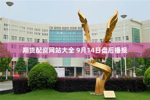 期货配资网站大全 9月14日盘后播报