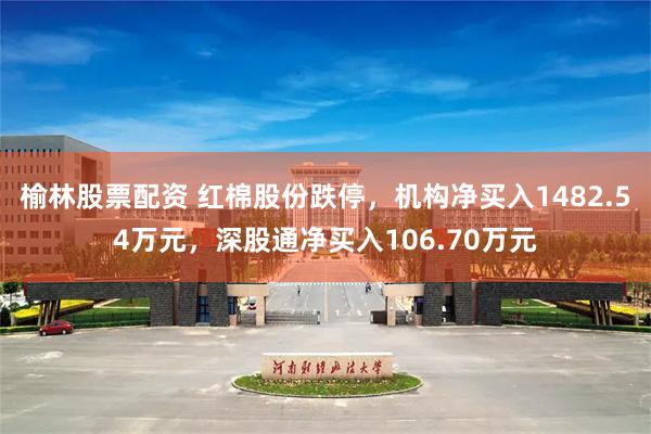 榆林股票配资 红棉股份跌停，机构净买入1482.54万元，深股通净买入106.70万元