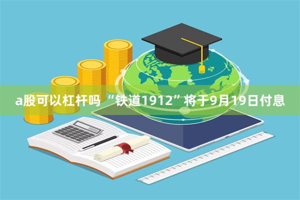 a股可以杠杆吗 “铁道1912”将于9月19日付息