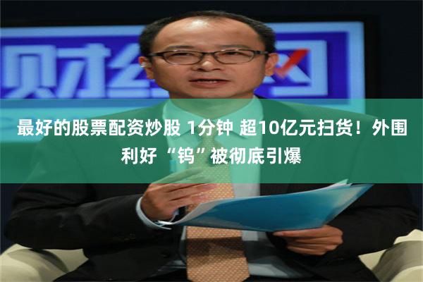 最好的股票配资炒股 1分钟 超10亿元扫货!外围利好 “钨”被彻底引爆