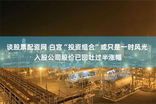 谈股票配资网 白宫“投资组合”或只是一时风光 入股公司股价已回吐过半涨幅
