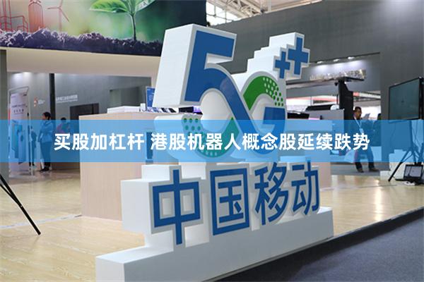 买股加杠杆 港股机器人概念股延续跌势