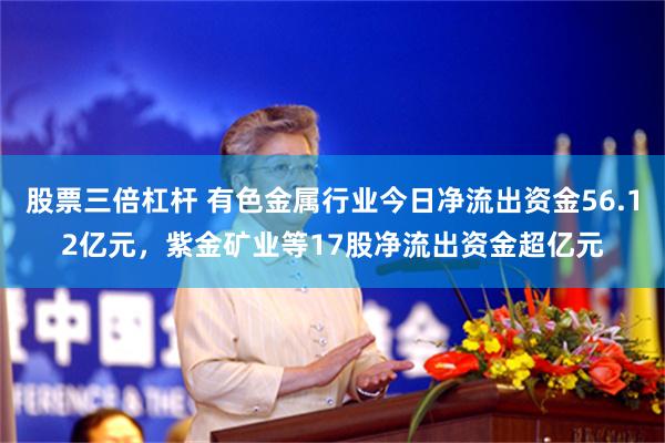股票三倍杠杆 有色金属行业今日净流出资金56.12亿元，紫金矿业等17股净流出资金超亿元