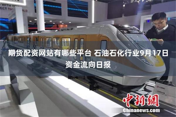 期货配资网站有哪些平台 石油石化行业9月17日资金流向日报