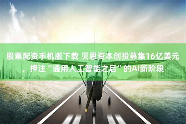 股票配资手机版下载 贝恩资本创投募集16亿美元，押注“通用人工智能之后”的AI新阶段