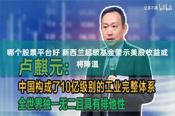 哪个股票平台好 新西兰超级基金警示美股收益或将降温