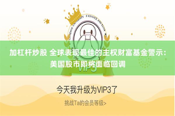 加杠杆炒股 全球表现最佳的主权财富基金警示：美国股市即将面临回调