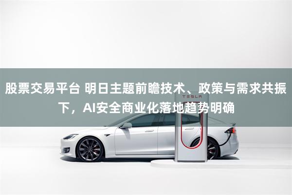 股票交易平台 明日主题前瞻技术、政策与需求共振下，AI安全商业化落地趋势明确