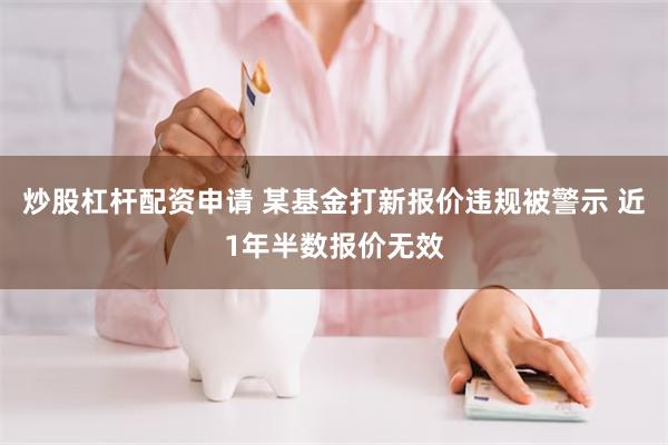 炒股杠杆配资申请 某基金打新报价违规被警示 近1年半数报价无效