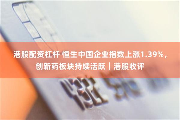港股配资杠杆 恒生中国企业指数上涨1.39%，创新药板块持续活跃｜港股收评
