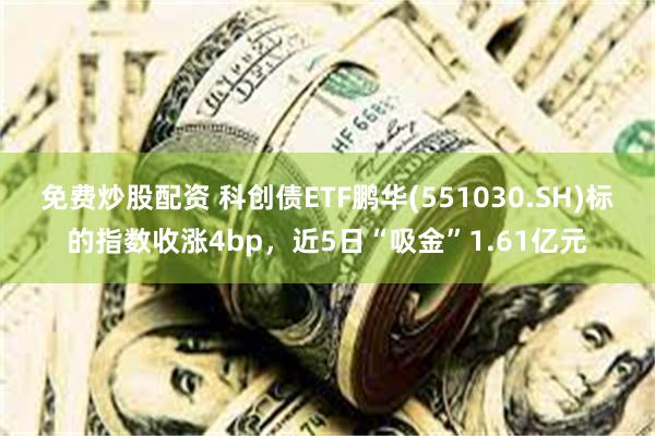 免费炒股配资 科创债ETF鹏华(551030.SH)标的指数收涨4bp,近5日“吸金”1.61亿元