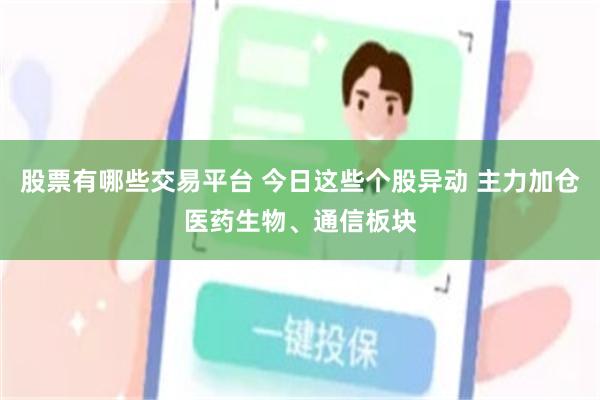 股票有哪些交易平台 今日这些个股异动 主力加仓医药生物、通信板块