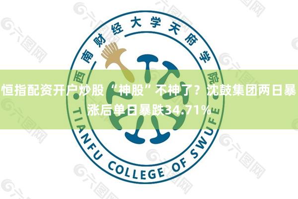 恒指配资开户炒股 “神股”不神了？沈鼓集团两日暴涨后单日暴跌34.71%
