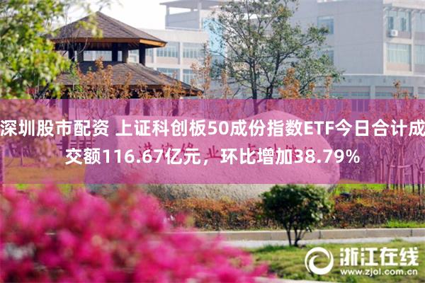 深圳股市配资 上证科创板50成份指数ETF今日合计成交额116.67亿元，环比增加38.79%