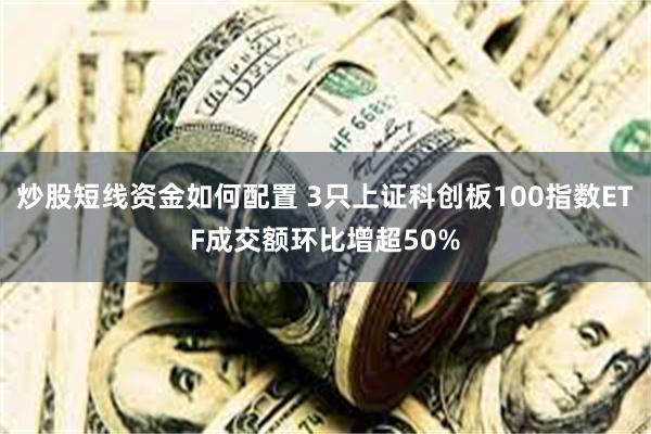 炒股短线资金如何配置 3只上证科创板100指数ETF成交额环比增超50%