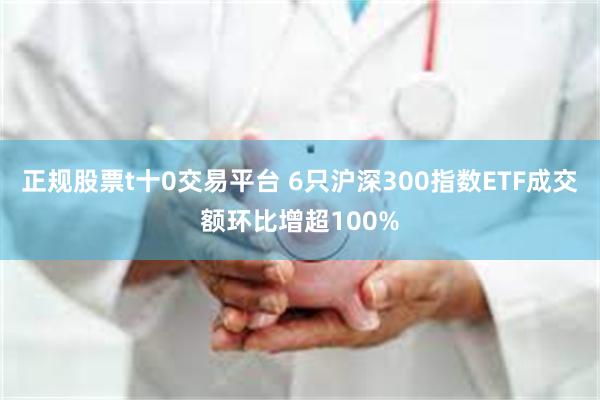 正规股票t十0交易平台 6只沪深300指数ETF成交额环比增超100%