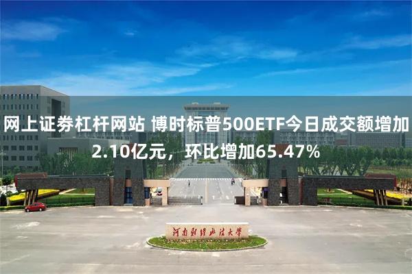 网上证劵杠杆网站 博时标普500ETF今日成交额增加2.10亿元，环比增加65.47%