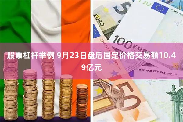 股票杠杆举例 9月23日盘后固定价格交易额10.49亿元