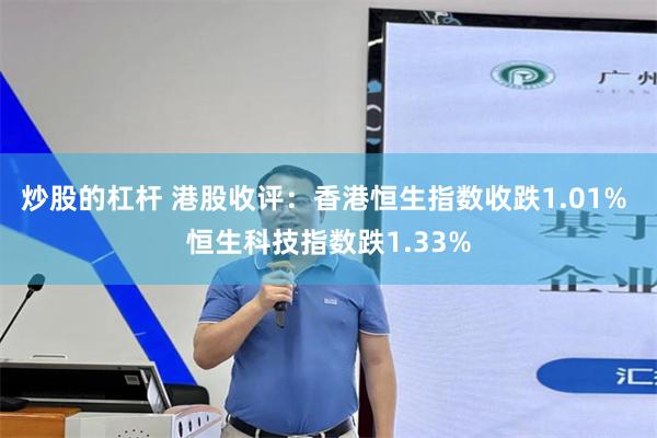 炒股的杠杆 港股收评：香港恒生指数收跌1.01% 恒生科技指数跌1.33%