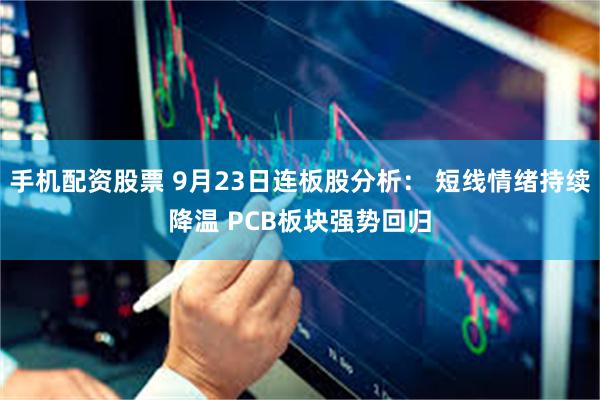 手机配资股票 9月23日连板股分析： 短线情绪持续降温 PCB板块强势回归