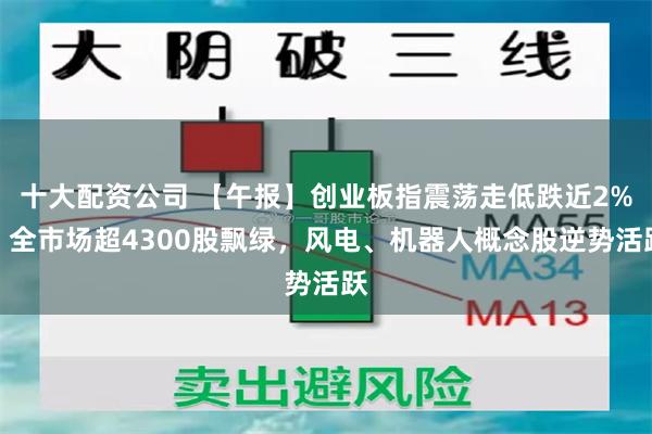 十大配资公司 【午报】创业板指震荡走低跌近2%，全市场超4300股飘绿，风电、机器人概念股逆势活跃