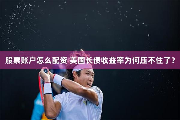 股票账户怎么配资 美国长债收益率为何压不住了？