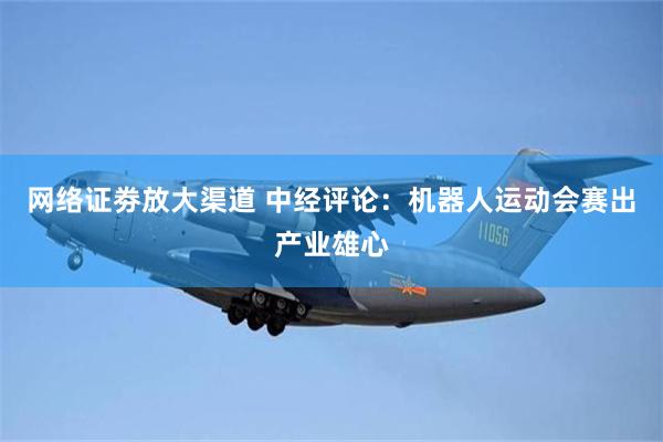 网络证劵放大渠道 中经评论：机器人运动会赛出产业雄心