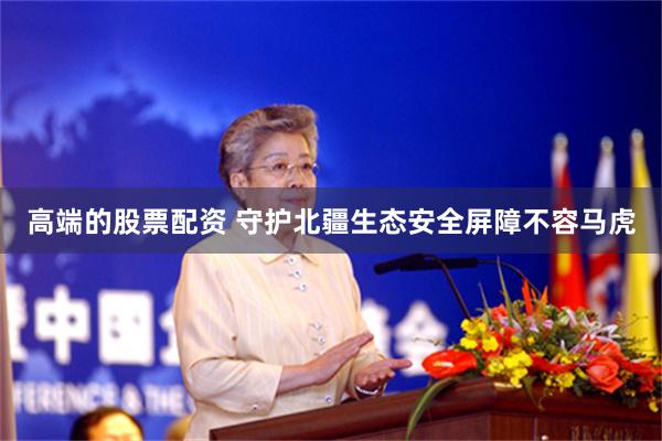 高端的股票配资 守护北疆生态安全屏障不容马虎