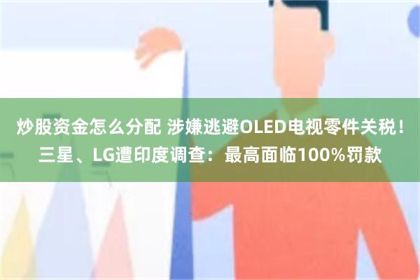 炒股资金怎么分配 涉嫌逃避OLED电视零件关税!三星、LG遭印度调查:最高面临100%罚款