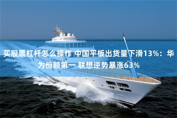 买股票杠杆怎么操作 中国平板出货量下滑13%:华为份额第一 联想逆势暴涨63%