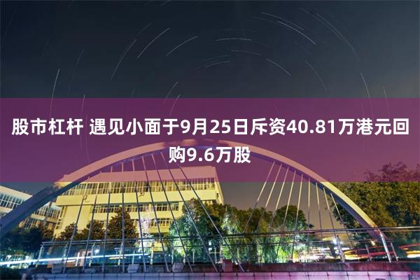 股市杠杆 遇见小面于9月25日斥资40.81万港元回购9.6万股