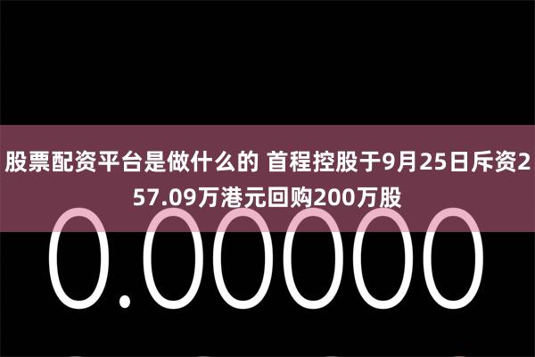股票配资平台是做什么的 首程控股于9月25日斥资257.09万港元回购200万股