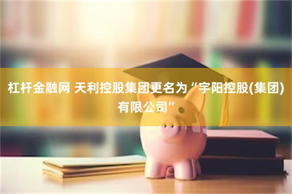 杠杆金融网 天利控股集团更名为“宇阳控股(集团)有限公司”