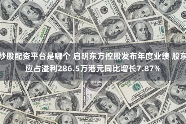 炒股配资平台是哪个 启明东方控股发布年度业绩 股东应占溢利286.5万港元同比增长7.87%
