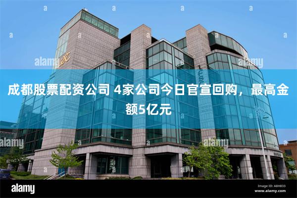 成都股票配资公司 4家公司今日官宣回购，最高金额5亿元