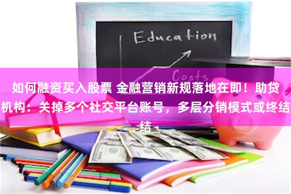 如何融资买入股票 金融营销新规落地在即！助贷机构：关掉多个社交平台账号，多层分销模式或终结