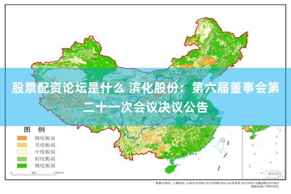 股票配资论坛是什么 滨化股份：第六届董事会第二十一次会议决议公告