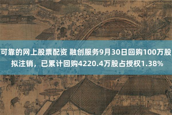 可靠的网上股票配资 融创服务9月30日回购100万股 拟注销,已累计回购4220.4万股占授权1.38%