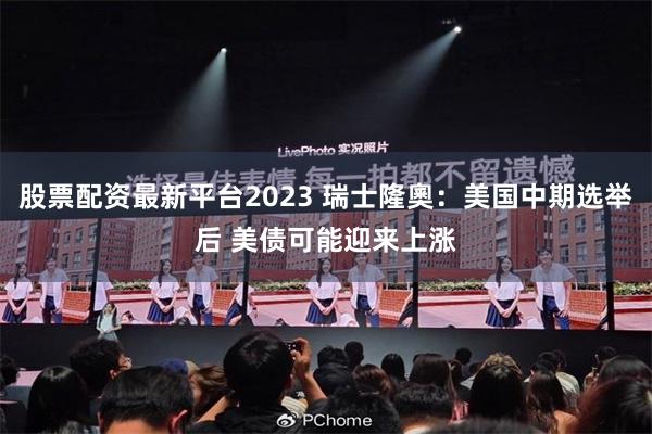 股票配资最新平台2023 瑞士隆奧:美国中期选举后 美债可能迎来上涨