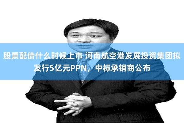股票配债什么时候上市 河南航空港发展投资集团拟发行5亿元PPN,中标承销商公布