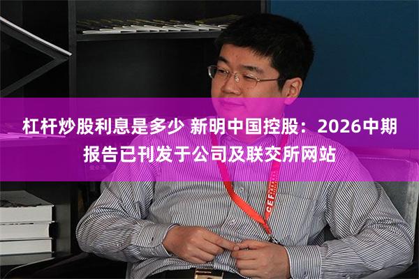 杠杆炒股利息是多少 新明中国控股:2026中期报告已刊发于公司及联交所网站
