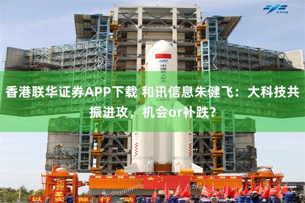 香港联华证券APP下载 和讯信息朱健飞:大科技共振进攻,机会or补跌?