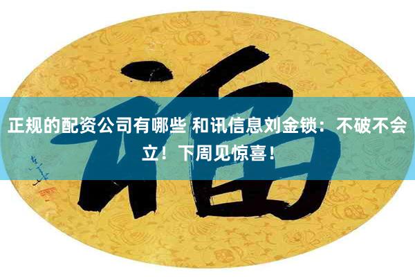 正规的配资公司有哪些 和讯信息刘金锁：不破不会立！下周见惊喜！