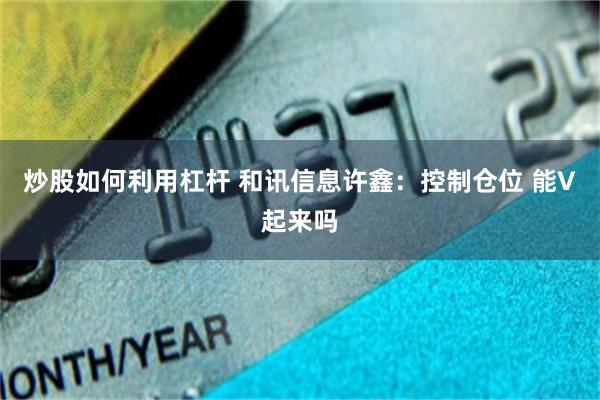 炒股如何利用杠杆 和讯信息许鑫：控制仓位 能V起来吗