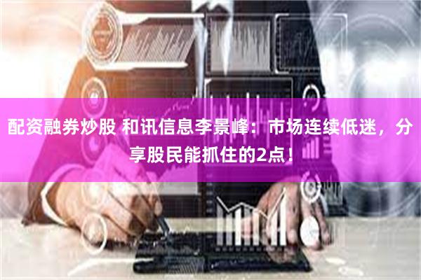 配资融券炒股 和讯信息李景峰:市场连续低迷,分享股民能抓住的2点!