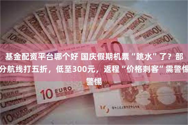 基金配资平台哪个好 国庆假期机票“跳水”了?部分航线打五折,低至300元,返程“价格刺客”需警惕