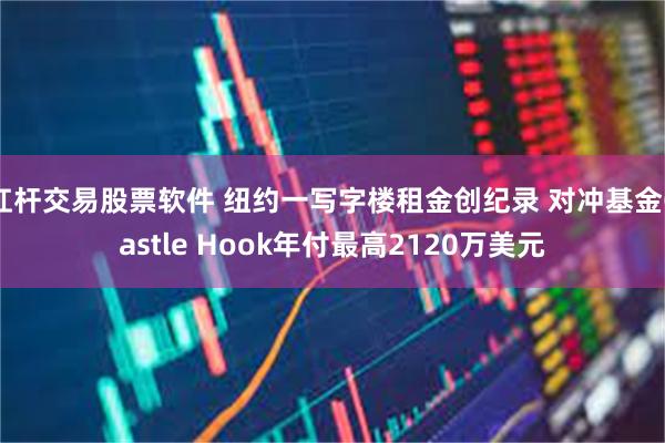 杠杆交易股票软件 纽约一写字楼租金创纪录 对冲基金Castle Hook年付最高2120万美元