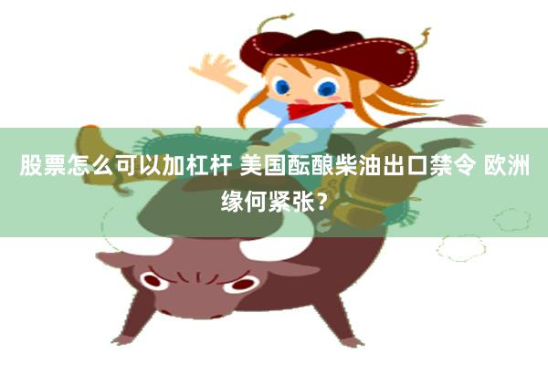股票怎么可以加杠杆 美国酝酿柴油出口禁令 欧洲缘何紧张?